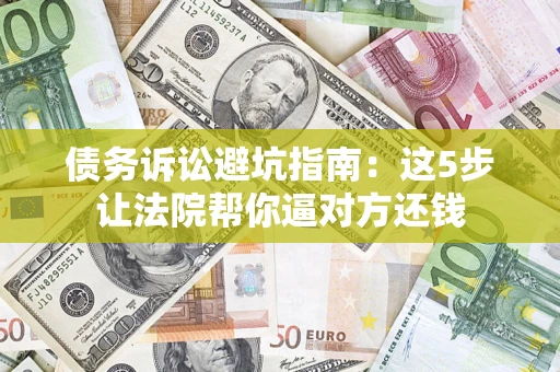 济南债务诉讼避坑指南：这5步让法院帮你逼对方还钱