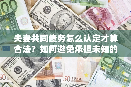 济南夫妻共同债务怎么认定才算合法？如何避免承担未知的债务风险？