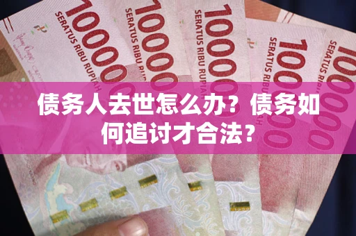 济南债务人去世怎么办？债务如何追讨才合法？