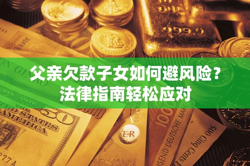 济南父亲欠款子女如何避风险？法律指南轻松应对
