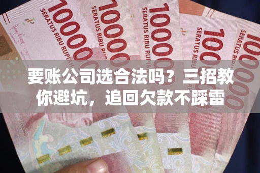 济南要账公司选合法吗？三招教你避坑，追回欠款不踩雷