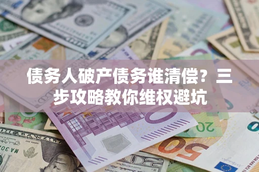 济南债务人破产债务谁清偿?三步攻略教你维权避坑 济南债务人破产债务谁清偿?三步攻略教你维权避坑