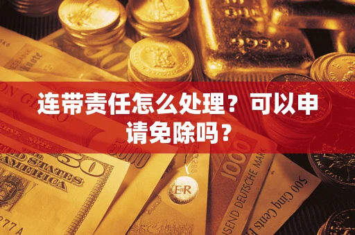 济南连带责任怎么处理？可以申请免除吗？