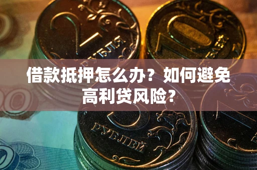 济南借款抵押怎么办？如何避免高利贷风险？