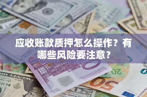 济南应收账款质押怎么操作？有哪些风险要注意？