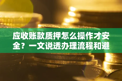 济南应收账款质押怎么操作才安全？一文说透办理流程和避险绝招